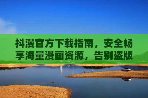 抖漫官方下载指南，安全畅享海量漫画资源，告别盗版与风险！