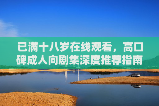 已满十八岁在线观看，高口碑成人向剧集深度推荐指南