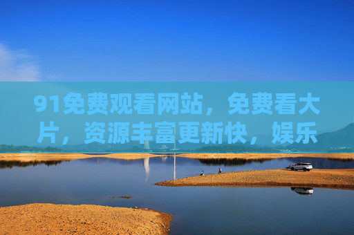 91免费观看网站，免费看大片，资源丰富更新快，娱乐生活更便捷