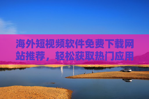 海外短视频软件免费下载网站推荐,轻松获取热门应用,畅享全球内容