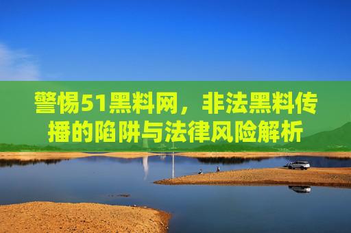 警惕51黑料网,非法黑料传播的陷阱与法律风险解析