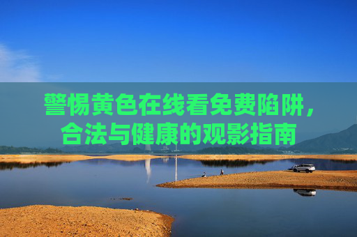 警惕黄色在线看免费陷阱,合法与健康的观影指南