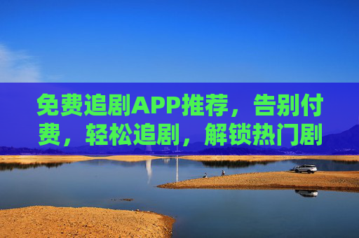 免费追剧APP推荐,告别付费,轻松追剧,解锁热门剧集新体验