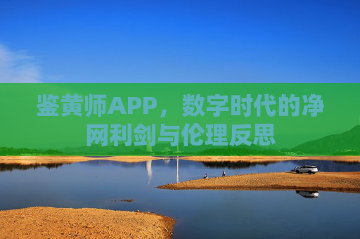 鉴黄师APP,数字时代的净网利剑与伦理反思