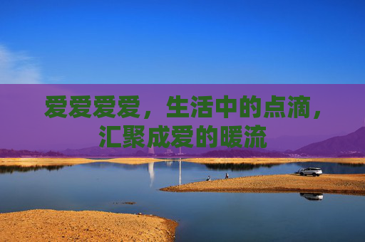 爱爱爱爱,生活中的点滴,汇聚成爱的暖流