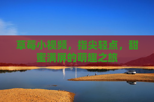 草莓小视频,指尖轻点,甜蜜满屏的萌趣之旅