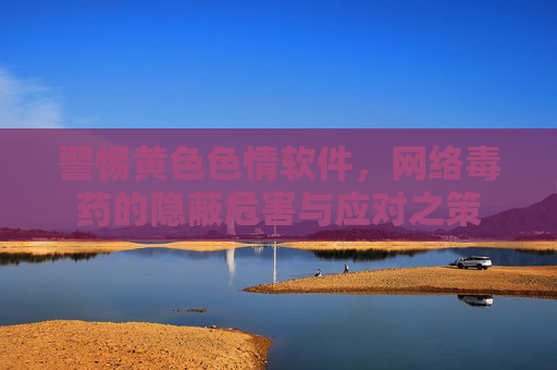警惕黄色色情软件,网络毒药的隐蔽危害与应对之策