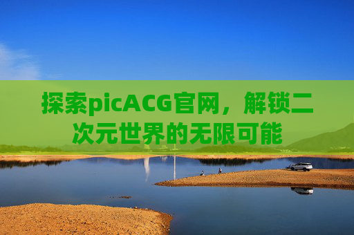 探索picACG官网,解锁二次元世界的无限可能