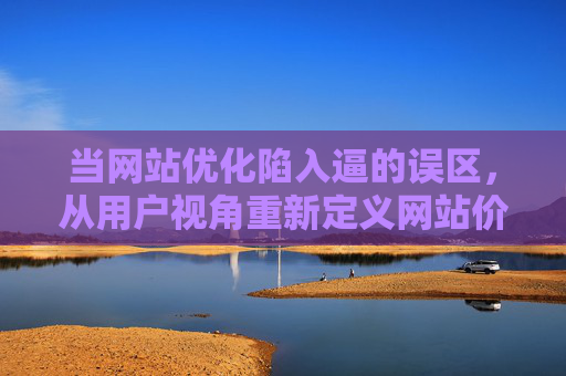 当网站优化陷入逼的误区,从用户视角重新定义网站价值