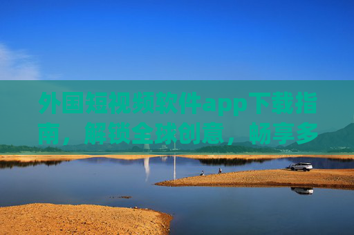外国短视频软件app下载指南,解锁全球创意,畅享多元文化体验