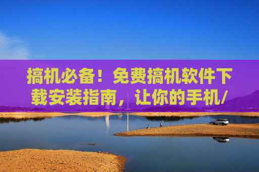 搞机必备!免费搞机软件下载安装指南,让你的手机/设备焕然一新!