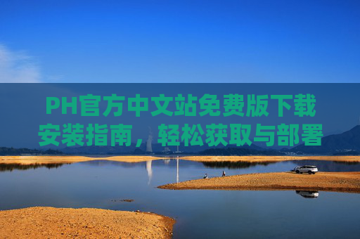 PH官方中文站免费版下载安装指南,轻松获取与部署开发环境