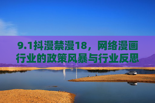 9.1抖漫禁漫18，网络漫画行业的政策风暴与行业反思