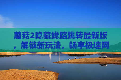 蘑菇2隐藏线路跳转最新版，解锁新玩法，畅享极速网络体验！