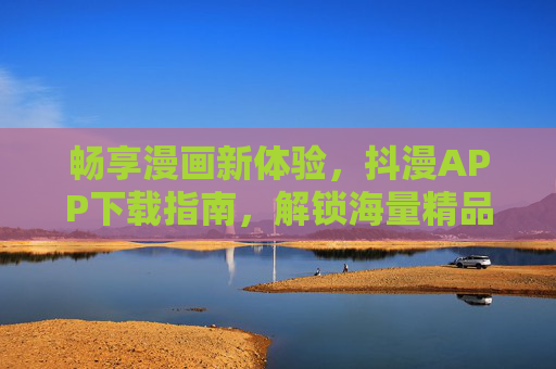 畅享漫画新体验,抖漫APP下载指南,解锁海量精品漫画