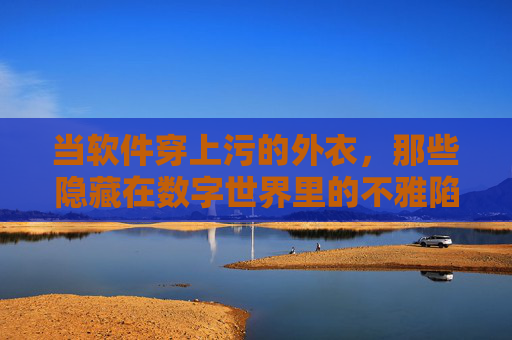 当软件穿上污的外衣,那些隐藏在数字世界里的不雅陷阱