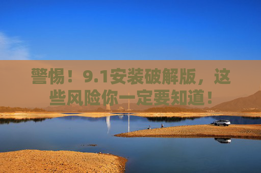 警惕!9.1安装破解版,这些风险你一定要知道!