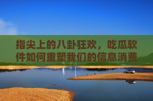 指尖上的八卦狂欢,吃瓜软件如何重塑我们的信息消费与社交习惯