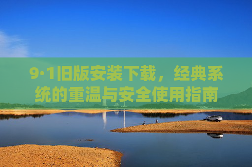9·1旧版安装下载,经典系统的重温与安全使用指南
