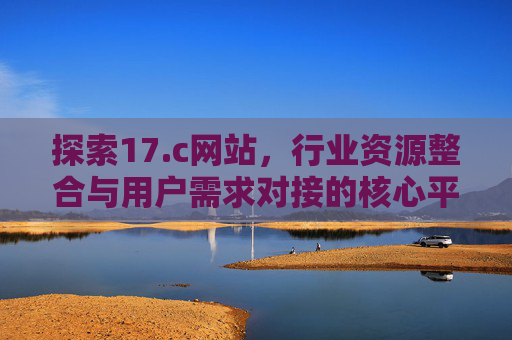 探索17.c网站,行业资源整合与用户需求对接的核心平台