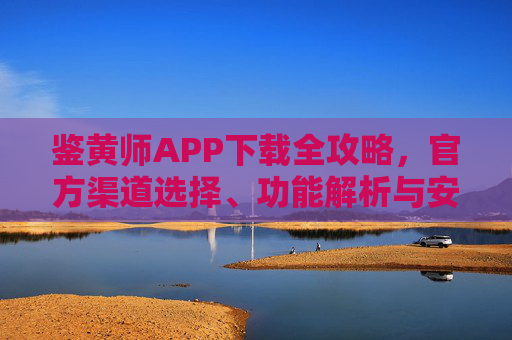 鉴黄师APP下载全攻略,官方渠道选择、功能解析与安全使用指南