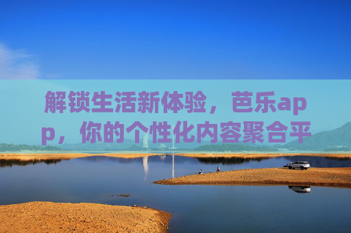 解锁生活新体验,芭乐app,你的个性化内容聚合平台