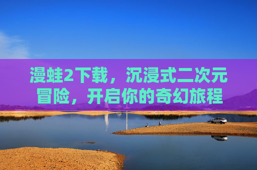 漫蛙2下载,沉浸式二次元冒险,开启你的奇幻旅程