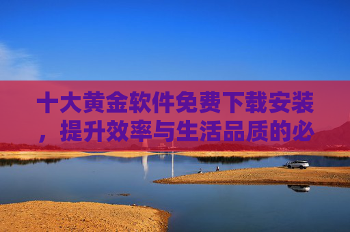 十大黄金软件免费下载安装,提升效率与生活品质的必备工具