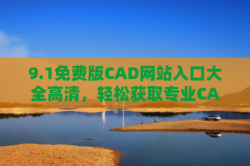 9.1免费版CAD网站入口大全高清,轻松获取专业CAD资源,提升设计效率