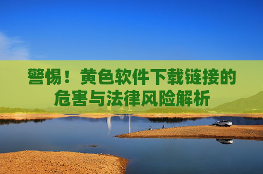 警惕！黄色软件下载链接的危害与法律风险解析