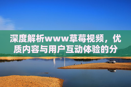 深度解析www草莓视频，优质内容与用户互动体验的分享