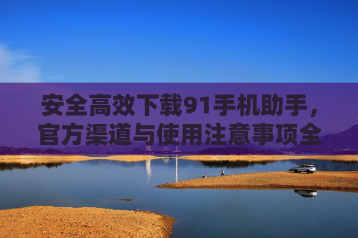 安全高效下载91手机助手,官方渠道与使用注意事项全解析