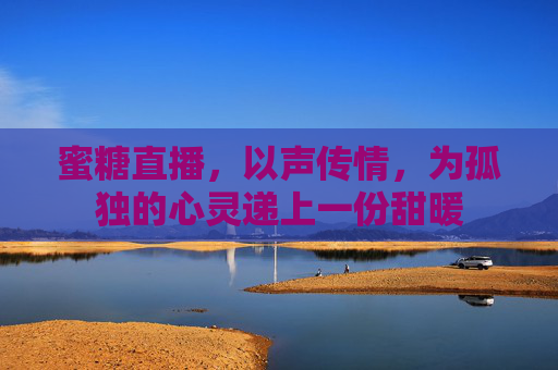 蜜糖直播,以声传情,为孤独的心灵递上一份甜暖