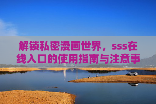 解锁私密漫画世界,sss在线入口的使用指南与注意事项