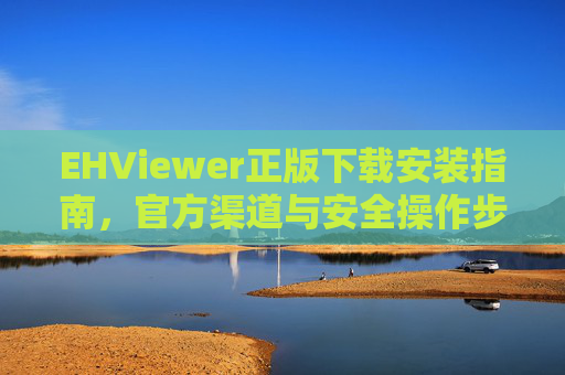 EHViewer正版下载安装指南,官方渠道与安全操作步骤
