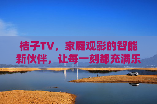 桔子TV,家庭观影的智能新伙伴,让每一刻都充满乐趣