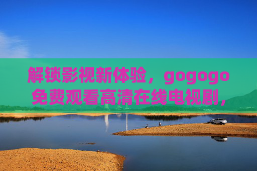 解锁影视新体验,gogogo免费观看高清在线电视剧,在家畅享无压力的追剧时光