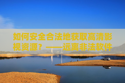 如何安全合法地获取高清影视资源?——远离非法软件,拥抱正版内容