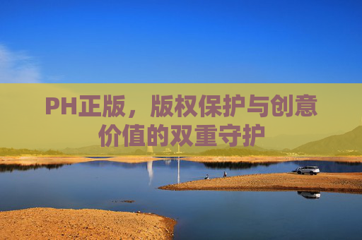 PH正版，版权保护与创意价值的双重守护