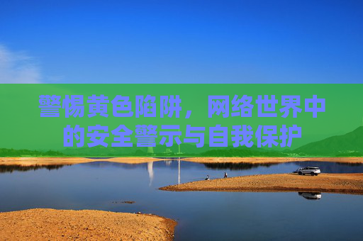 警惕黄色陷阱,网络世界中的安全警示与自我保护