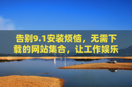 告别9.1安装烦恼,无需下载的网站集合,让工作娱乐更便捷