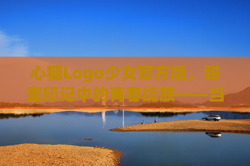 心糖Logo少女官方版，甜蜜印记中的青春绽放——当经典符号遇见活力新生