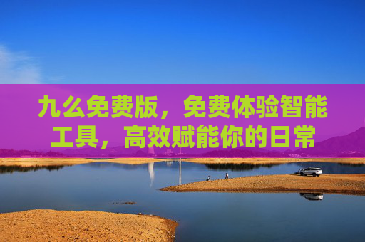 九么免费版，免费体验智能工具，高效赋能你的日常
