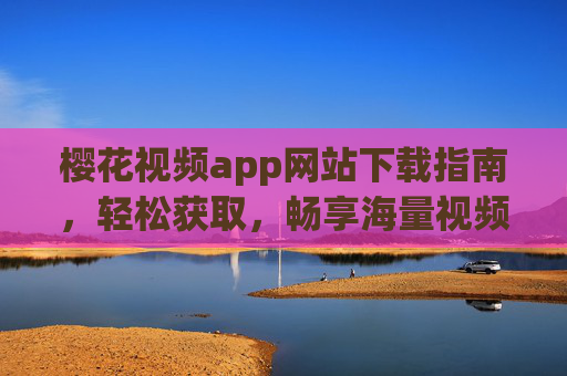 樱花视频app网站下载指南,轻松获取,畅享海量视频资源