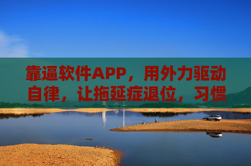 靠逼软件APP,用外力驱动自律,让拖延症退位,习惯养成上位