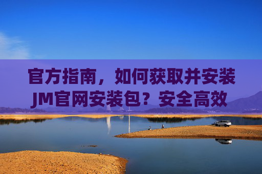 官方指南，如何获取并安装JM官网安装包？安全高效的操作步骤
