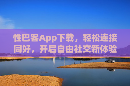 性巴客App下载，轻松连接同好，开启自由社交新体验