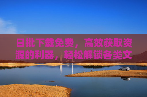 日批下载免费，高效获取资源的利器，轻松解锁各类文件