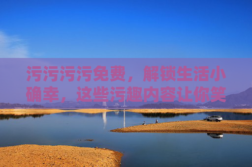 污污污污免费，解锁生活小确幸，这些污趣内容让你笑到停不下来！
