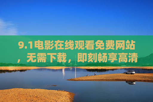 9.1电影在线观看免费网站，无需下载，即刻畅享高清体验！
